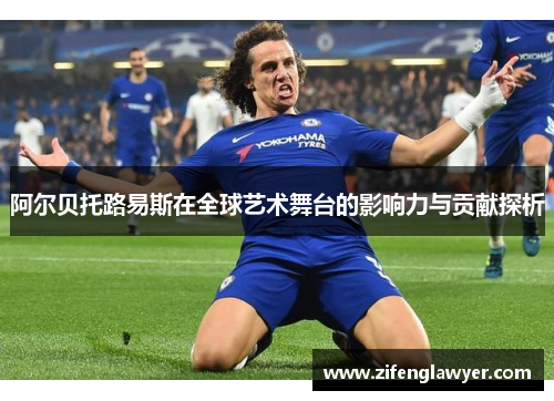 阿尔贝托路易斯在全球艺术舞台的影响力与贡献探析