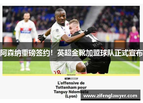 阿森纳重磅签约！英超金靴加盟球队正式宣布