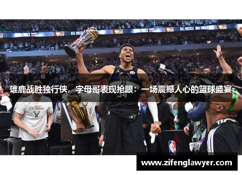 雄鹿战胜独行侠，字母哥表现抢眼：一场震撼人心的篮球盛宴