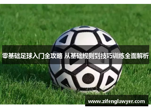 零基础足球入门全攻略 从基础规则到技巧训练全面解析