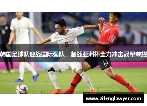 韩国足球队迎战国际强队，备战亚洲杯全力冲击冠军荣耀