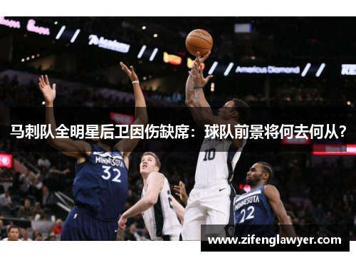 马刺队全明星后卫因伤缺席：球队前景将何去何从？