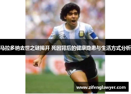 马拉多纳去世之谜揭开 死因背后的健康隐患与生活方式分析