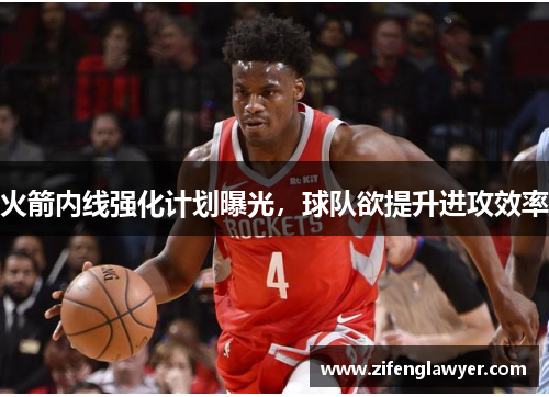 火箭内线强化计划曝光，球队欲提升进攻效率