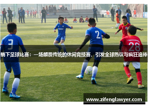 躺下足球比赛：一场颠覆传统的休闲竞技赛，引发全球热议与疯狂追捧