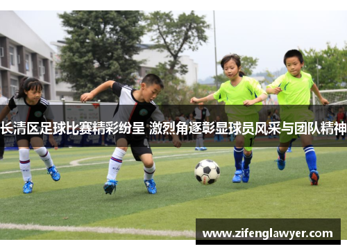 长清区足球比赛精彩纷呈 激烈角逐彰显球员风采与团队精神