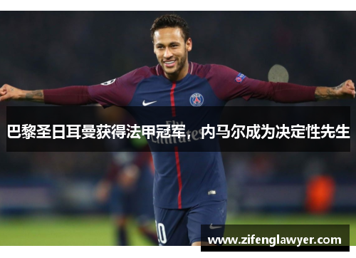 巴黎圣日耳曼获得法甲冠军，内马尔成为决定性先生