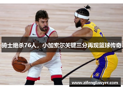 骑士绝杀76人，小加索尔关键三分再现篮球传奇