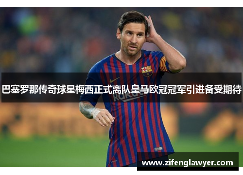 巴塞罗那传奇球星梅西正式离队皇马欧冠冠军引进备受期待