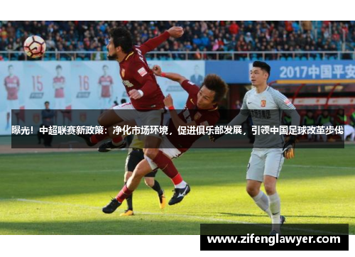 曝光！中超联赛新政策：净化市场环境，促进俱乐部发展，引领中国足球改革步伐