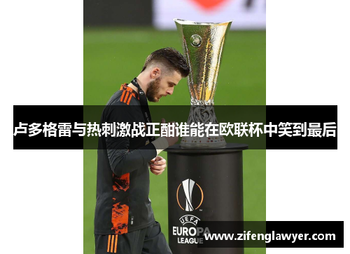 卢多格雷与热刺激战正酣谁能在欧联杯中笑到最后