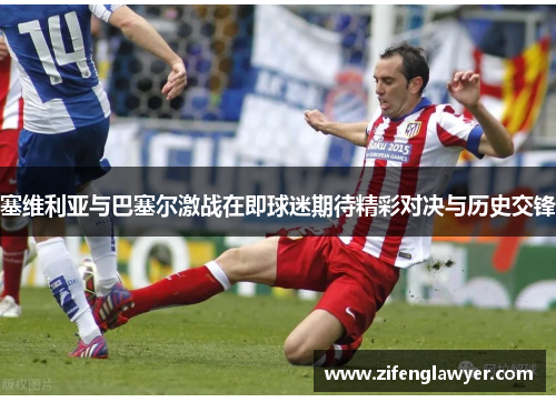 塞维利亚与巴塞尔激战在即球迷期待精彩对决与历史交锋