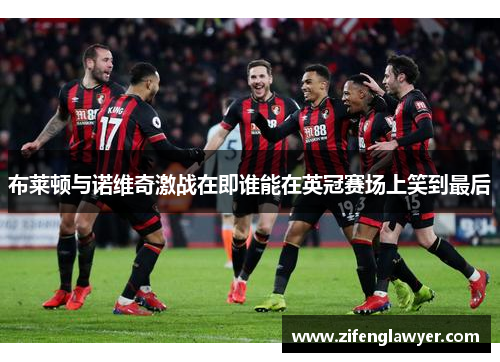 布莱顿与诺维奇激战在即谁能在英冠赛场上笑到最后