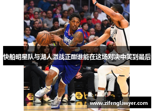 快船明星队与湖人激战正酣谁能在这场对决中笑到最后