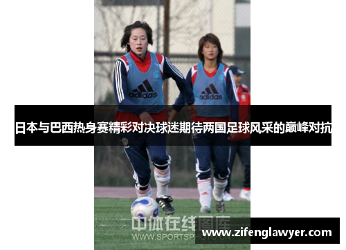 日本与巴西热身赛精彩对决球迷期待两国足球风采的巅峰对抗