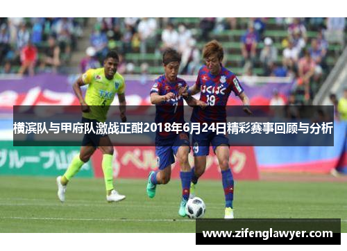 横滨队与甲府队激战正酣2018年6月24日精彩赛事回顾与分析