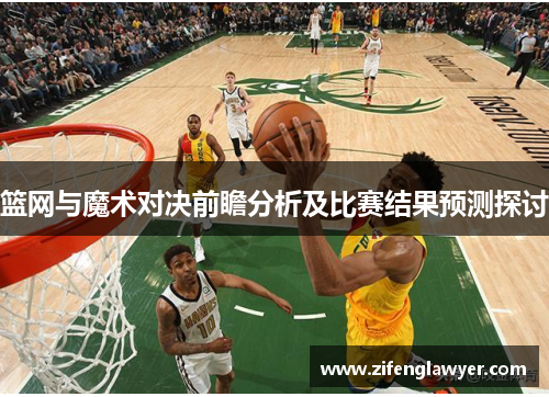 篮网与魔术对决前瞻分析及比赛结果预测探讨