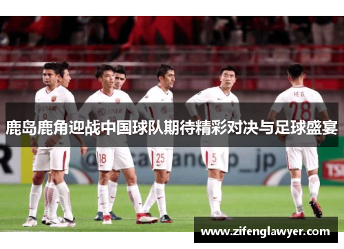 鹿岛鹿角迎战中国球队期待精彩对决与足球盛宴