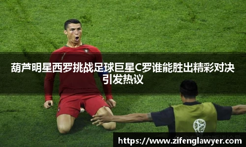 葫芦明星西罗挑战足球巨星C罗谁能胜出精彩对决引发热议